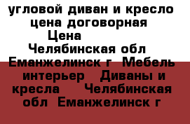 угловой диван и кресло, цена договорная › Цена ­ 25 000 - Челябинская обл., Еманжелинск г. Мебель, интерьер » Диваны и кресла   . Челябинская обл.,Еманжелинск г.